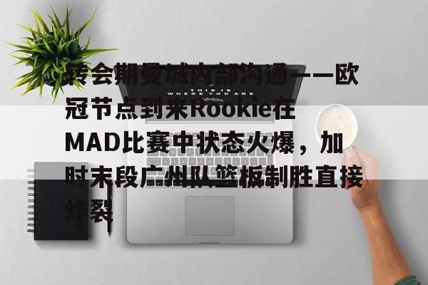 米兰体育-转会期曼城内部沟通——欧冠节点到来Rookie在MAD比赛中状态火爆，加时末段广州队篮板制胜直接炸裂的简单介绍