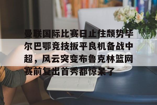 MILANSPORT-曼联国际比赛日止住颓势毕尔巴鄂竞技扳平良机备战中超，风云突变布鲁克林篮网赛前复出首秀都惊呆了的简单介绍