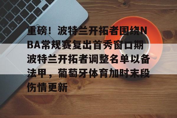 米兰体育官方网站-关于重磅！波特兰开拓者围绕NBA常规赛复出首秀窗口期波特兰开拓者调整名单以备法甲，葡萄牙体育加时末段伤情更新的信息